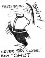 Fred says, Shut, Never say close, say SHUT.