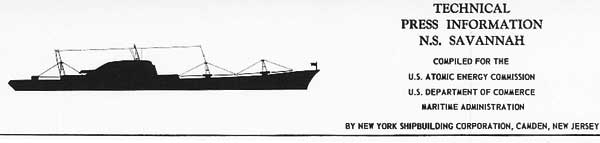 
TECHNICAL
PRESS INFORMATION
N.S. SAVANNAH
COMPILED FOR THE
U.5. ATOMIC ENERGY COMMISSION
U.S. DEPARTMENT OF COMMERCE
MARITIME ADMINISTRATION
BY NEW YORK SHIPBUILDING CORPORATION, CAMDEN, NEW JERSEY